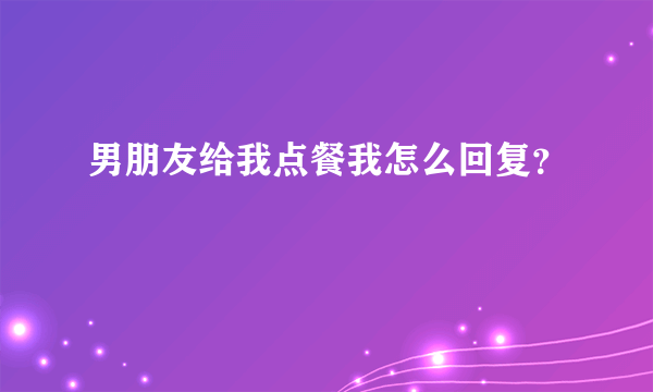 男朋友给我点餐我怎么回复？