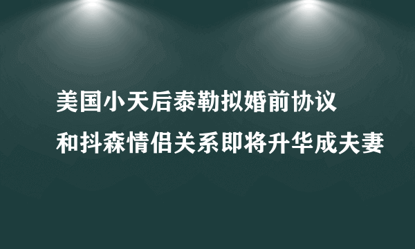 美国小天后泰勒拟婚前协议 和抖森情侣关系即将升华成夫妻