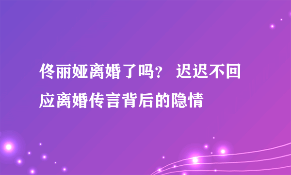 佟丽娅离婚了吗？ 迟迟不回应离婚传言背后的隐情