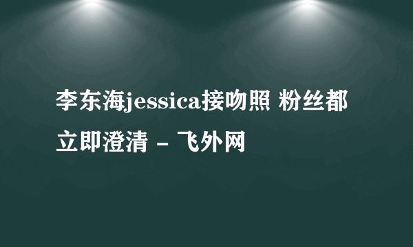 李东海jessica接吻照 粉丝都立即澄清 - 飞外网