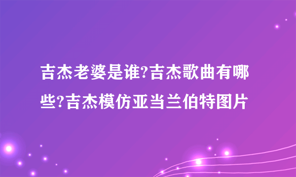 吉杰老婆是谁?吉杰歌曲有哪些?吉杰模仿亚当兰伯特图片