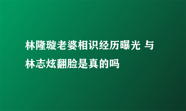 林隆璇老婆相识经历曝光 与林志炫翻脸是真的吗