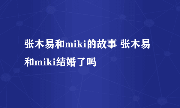 张木易和miki的故事 张木易和miki结婚了吗