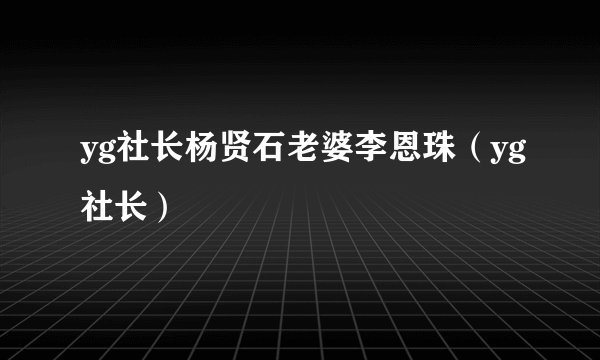 yg社长杨贤石老婆李恩珠（yg社长）