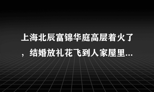 上海北辰富锦华庭高层着火了，结婚放礼花飞到人家屋里了。这祸闯大了！太惨了！像911啦！可怕极了！