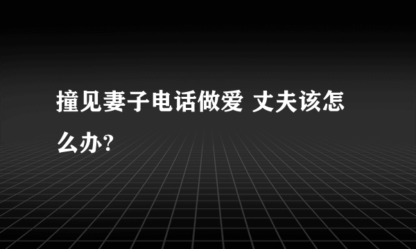 撞见妻子电话做爱 丈夫该怎么办?