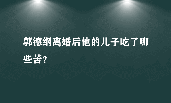 郭德纲离婚后他的儿子吃了哪些苦？