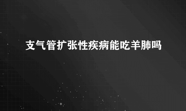 支气管扩张性疾病能吃羊肺吗