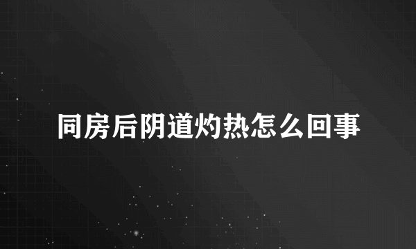 同房后阴道灼热怎么回事