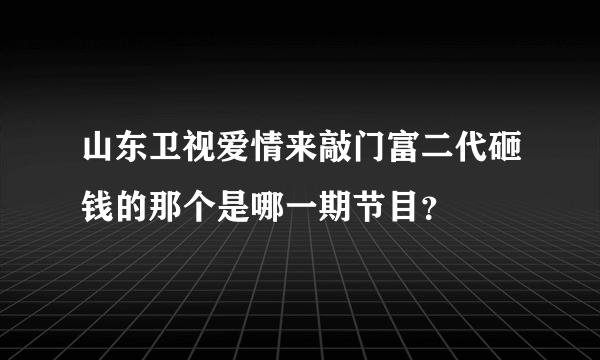 山东卫视爱情来敲门富二代砸钱的那个是哪一期节目？