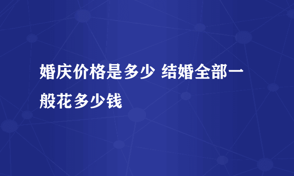 婚庆价格是多少 结婚全部一般花多少钱