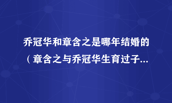 乔冠华和章含之是哪年结婚的（章含之与乔冠华生育过子女吗 如果有是做什么工作的）