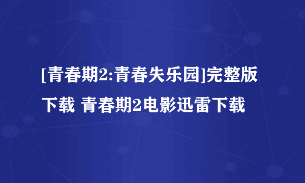 [青春期2:青春失乐园]完整版下载 青春期2电影迅雷下载