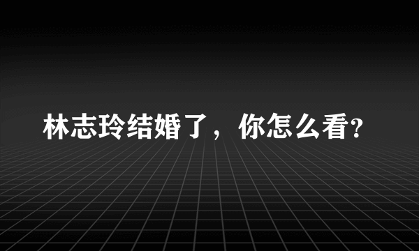 林志玲结婚了，你怎么看？