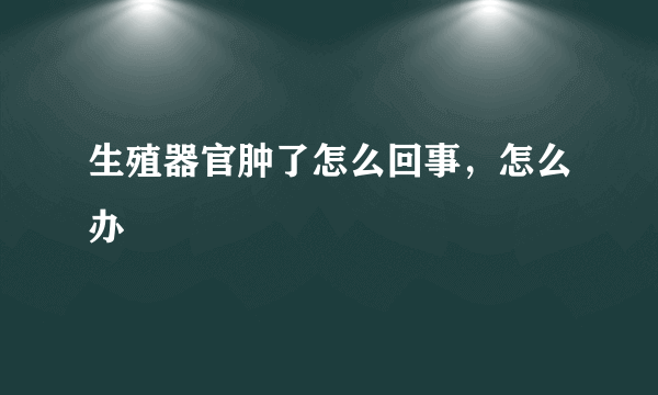 生殖器官肿了怎么回事，怎么办