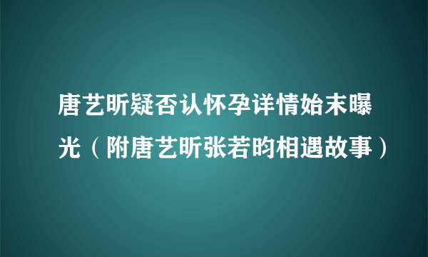 唐艺昕疑否认怀孕详情始末曝光（附唐艺昕张若昀相遇故事）