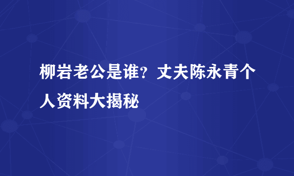 柳岩老公是谁？丈夫陈永青个人资料大揭秘