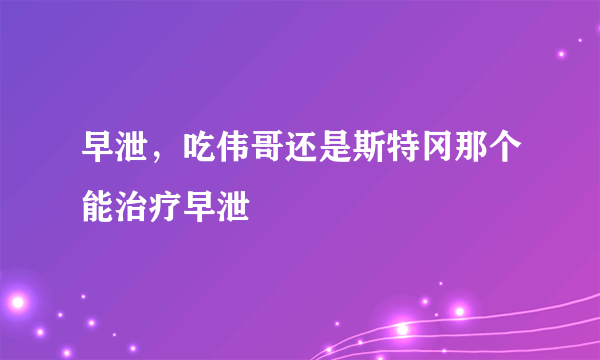 早泄，吃伟哥还是斯特冈那个能治疗早泄