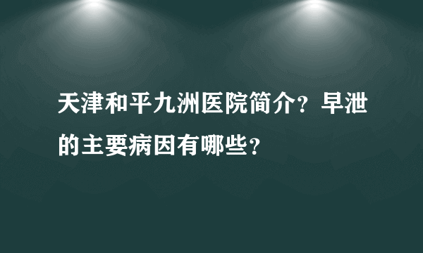 天津和平九洲医院简介？早泄的主要病因有哪些？