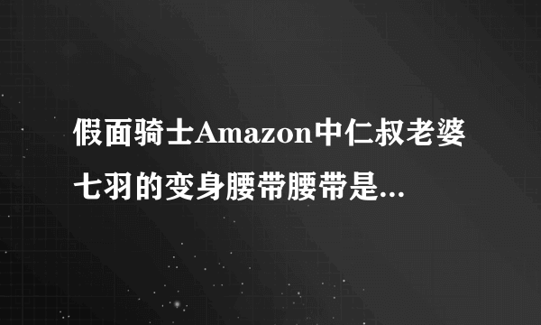 假面骑士Amazon中仁叔老婆七羽的变身腰带腰带是哪里来的？