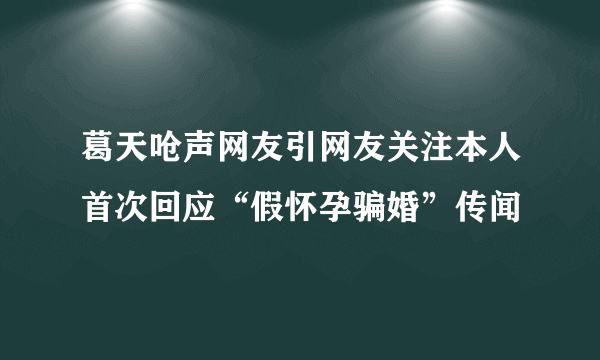 葛天呛声网友引网友关注本人首次回应“假怀孕骗婚”传闻