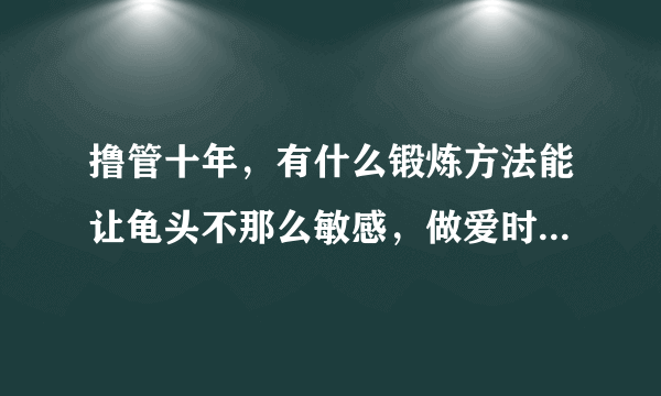 撸管十年，有什么锻炼方法能让龟头不那么敏感，做爱时间还能长一些的办法？