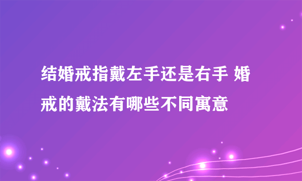 结婚戒指戴左手还是右手 婚戒的戴法有哪些不同寓意