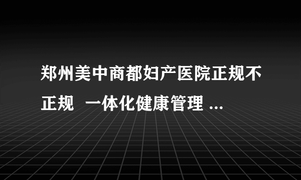 郑州美中商都妇产医院正规不正规  一体化健康管理 全心致力于女性健康的守护