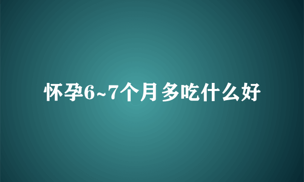 怀孕6~7个月多吃什么好