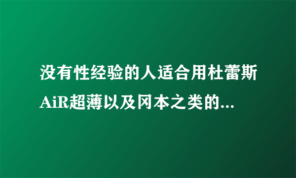 没有性经验的人适合用杜蕾斯AiR超薄以及冈本之类的避孕套吗？