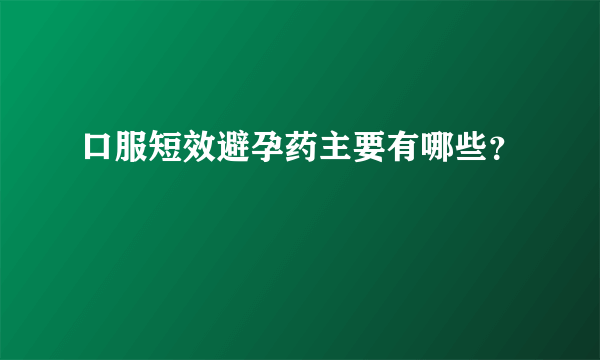 口服短效避孕药主要有哪些？