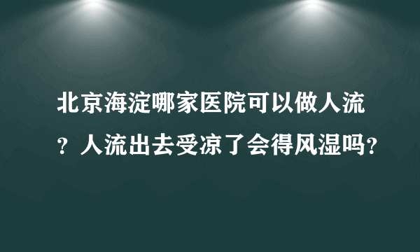 北京海淀哪家医院可以做人流？人流出去受凉了会得风湿吗？