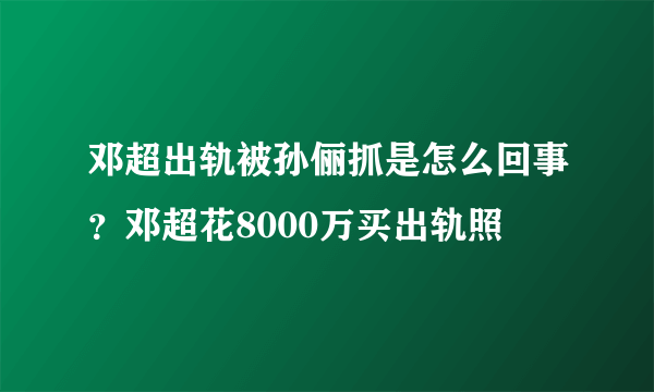 邓超出轨被孙俪抓是怎么回事？邓超花8000万买出轨照