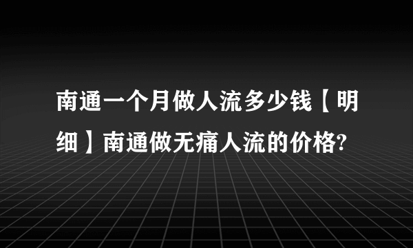 南通一个月做人流多少钱【明细】南通做无痛人流的价格?