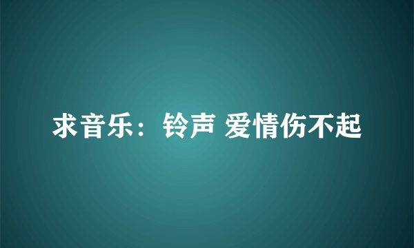 求音乐：铃声 爱情伤不起