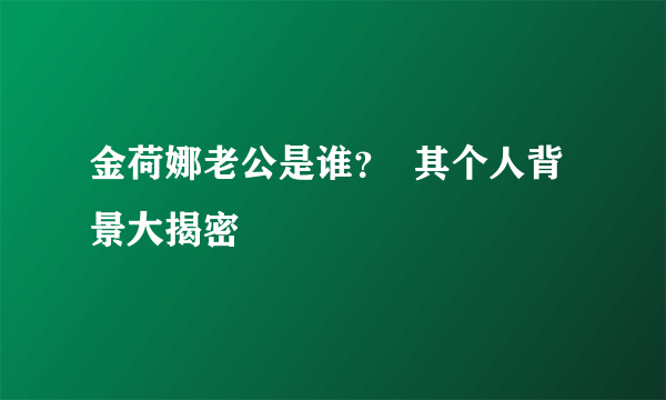 金荷娜老公是谁？  其个人背景大揭密