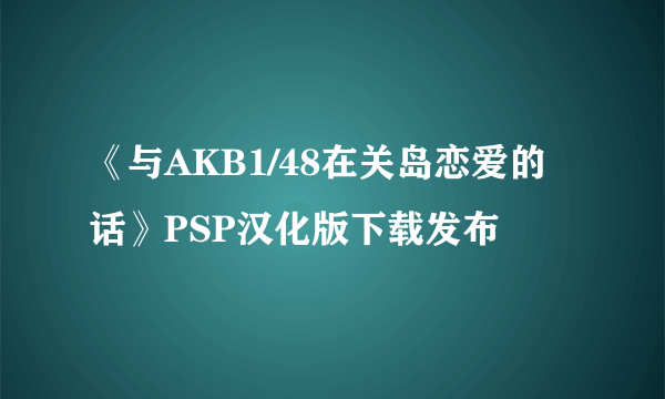 《与AKB1/48在关岛恋爱的话》PSP汉化版下载发布