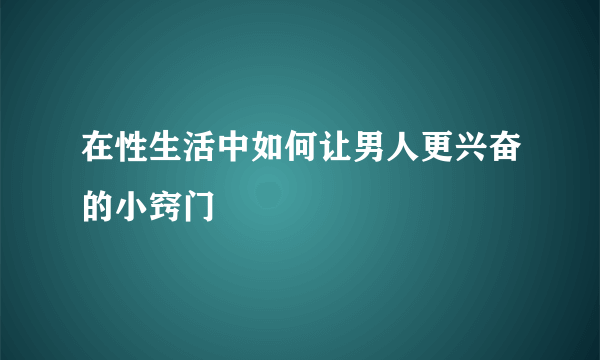 在性生活中如何让男人更兴奋的小窍门