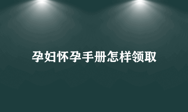 孕妇怀孕手册怎样领取