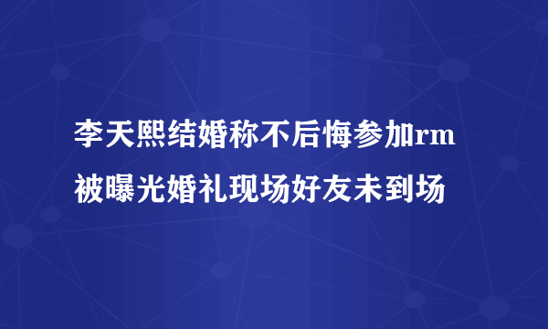 李天熙结婚称不后悔参加rm被曝光婚礼现场好友未到场