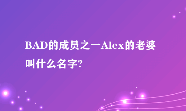 BAD的成员之一Alex的老婆叫什么名字?