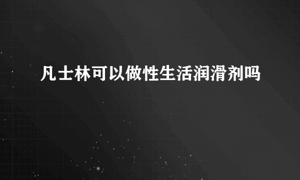 凡士林可以做性生活润滑剂吗