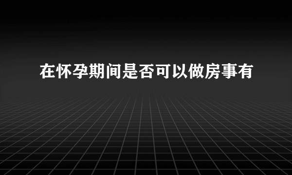 在怀孕期间是否可以做房事有