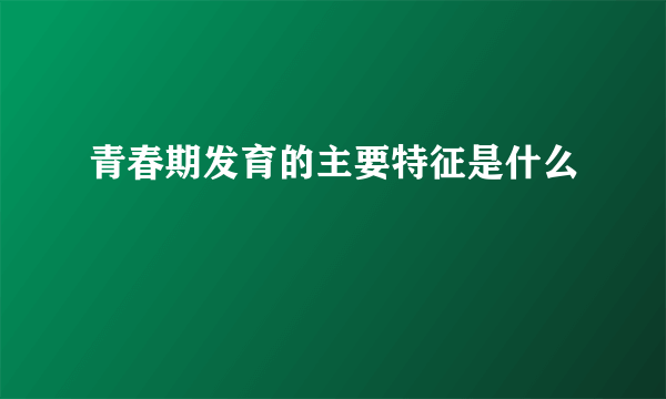 青春期发育的主要特征是什么