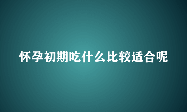 怀孕初期吃什么比较适合呢