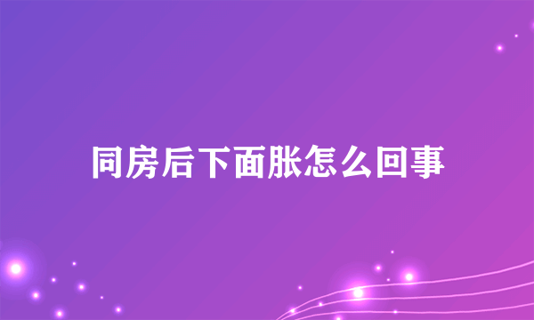 同房后下面胀怎么回事