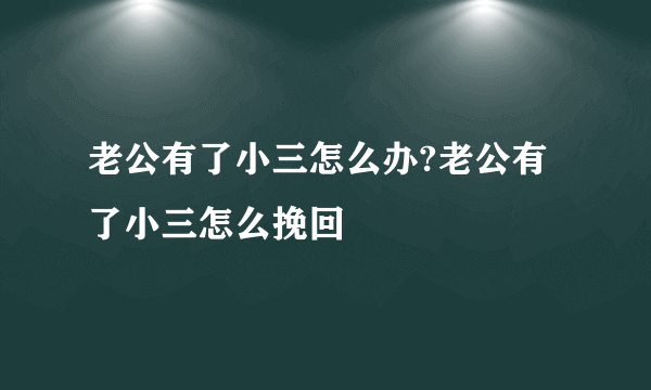 老公有了小三怎么办?老公有了小三怎么挽回