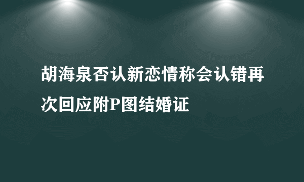 胡海泉否认新恋情称会认错再次回应附P图结婚证