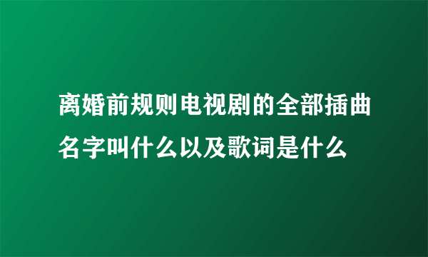 离婚前规则电视剧的全部插曲名字叫什么以及歌词是什么