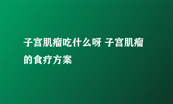 子宫肌瘤吃什么呀 子宫肌瘤的食疗方案